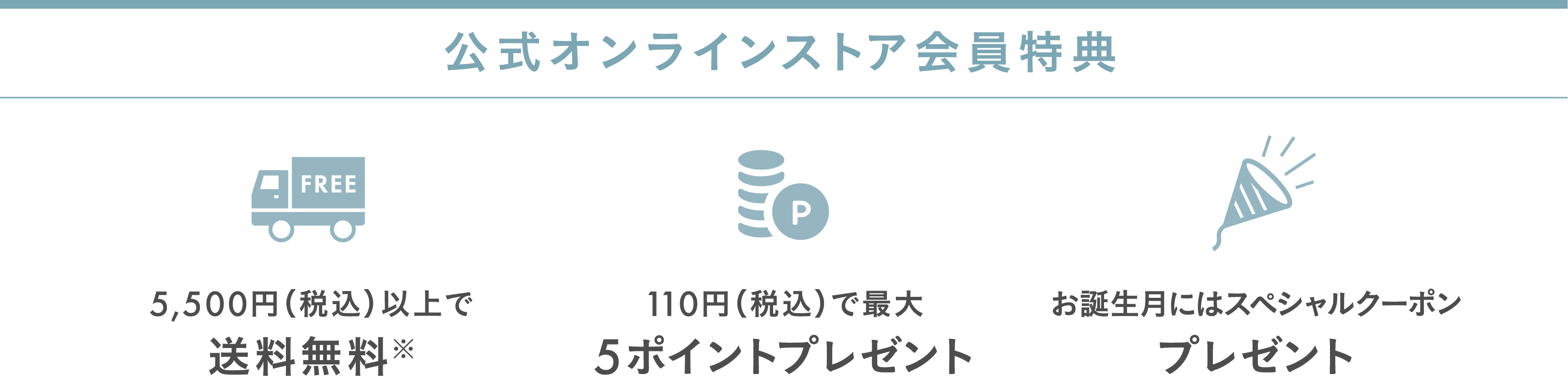 公式オンラインストア会員特典 5,500円(税込)以上で送料無料 110円(税込)で最大5ポイントプレゼント お誕生月にはスペシャルクーポンプレゼント